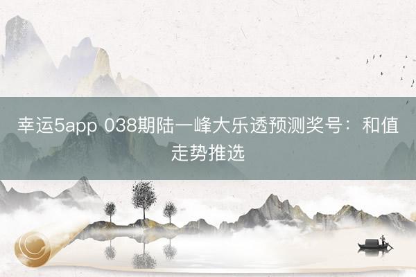 幸运5app 038期陆一峰大乐透预测奖号:和值走势推选
