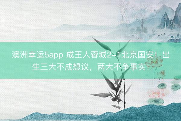 澳洲幸运5app 成王人蓉城2-1北京国安!出生三大不成想议,两大不争事实!