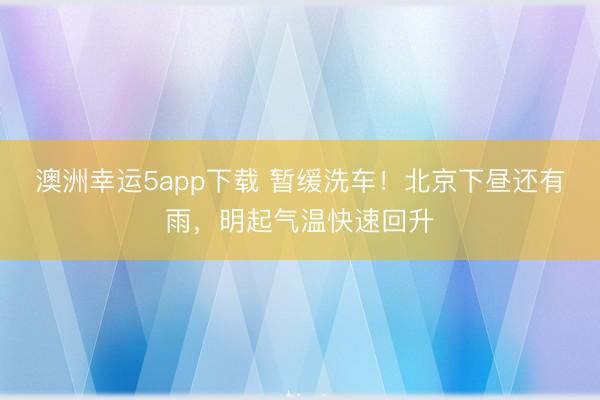 澳洲幸运5app下载 暂缓洗车！北京下昼还有雨，明起气温快速回升