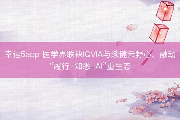 幸运5app 医学界联袂IQVIA与燚健云野心，融动“履行+知悉+AI”重生态