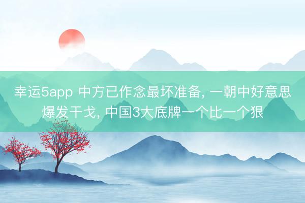 幸运5app 中方已作念最坏准备, 一朝中好意思爆发干戈, 中国3大底牌一个比一个狠