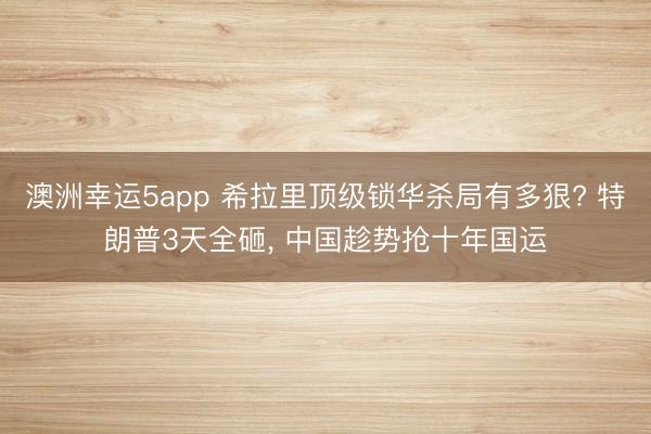 澳洲幸运5app 希拉里顶级锁华杀局有多狠? 特朗普3天全砸, 中国趁势抢十年国运