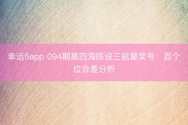 幸运5app 094期赢四海陈设三掂量奖号：百个位合差分析