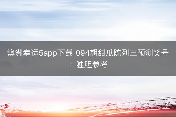 澳洲幸运5app下载 094期甜瓜陈列三预测奖号：独胆参考
