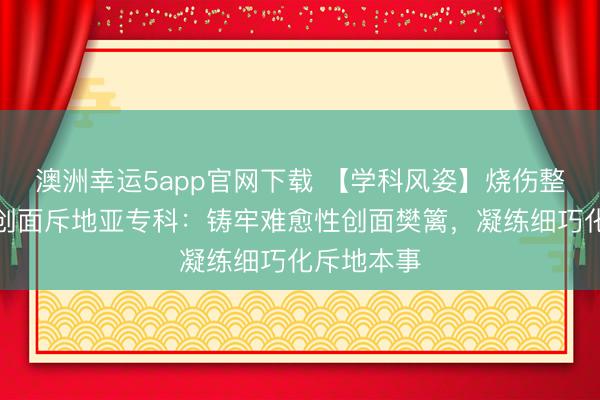 澳洲幸运5app官网下载 【学科风姿】烧伤整形医学部创面斥地亚专科：铸牢难愈性创面樊篱，凝练细巧化斥地本事