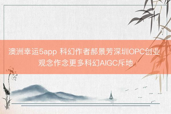 澳洲幸运5app 科幻作者郝景芳深圳OPC创业 观念作念更多科幻AIGC斥地