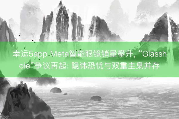幸运5app Meta智能眼镜销量攀升, “Glasshole”争议再起: 隐讳恐忧与双重圭臬并存