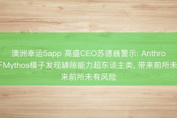 澳洲幸运5app 高盛CEO苏德巍警示: Anthropic旗下Mythos模子发现罅隙能力超东谈主类, 带来前所未有风险