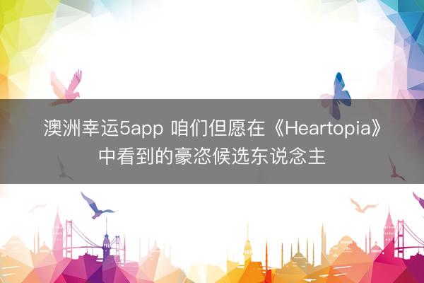 澳洲幸运5app 咱们但愿在《Heartopia》中看到的豪恣候选东说念主