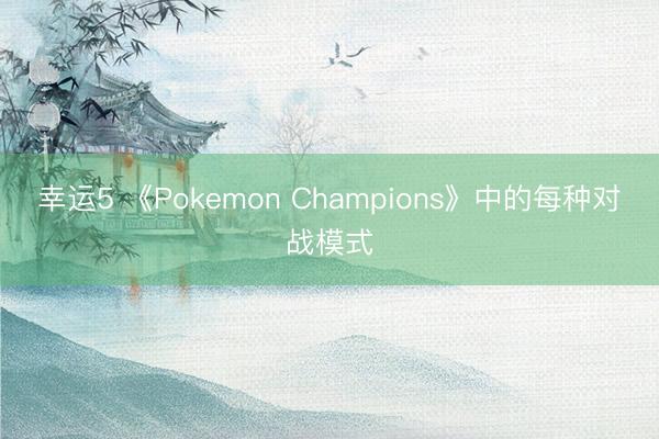 幸运5 《Pokemon Champions》中的每种对战模式