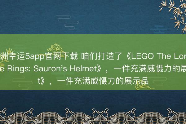 澳洲幸运5app官网下载 咱们打造了《LEGO The Lord of the Rings: Sauron's Helmet》，一件充满威慑力的展示品