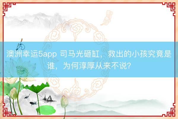 澳洲幸运5app 司马光砸缸,救出的小孩究竟是谁,为何淳厚从来不说?