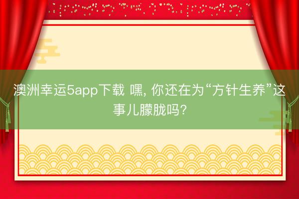 澳洲幸运5app下载 嘿, 你还在为“方针生养”这事儿朦胧吗?