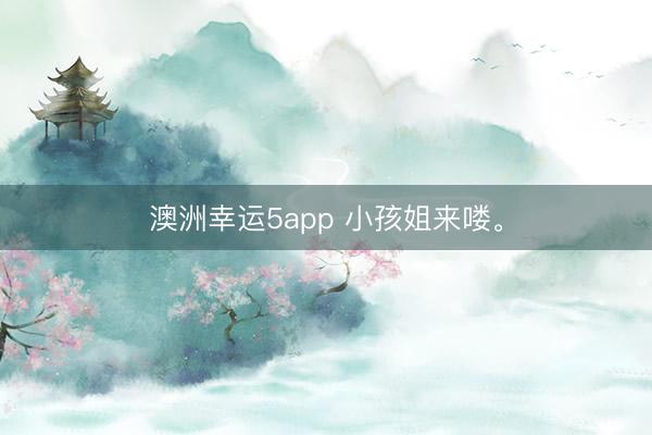 澳洲幸运5app 小孩姐来喽。
