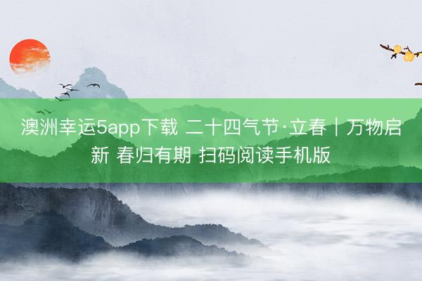 澳洲幸运5app下载 二十四气节·立春｜万物启新 春归有期 扫码阅读手机版