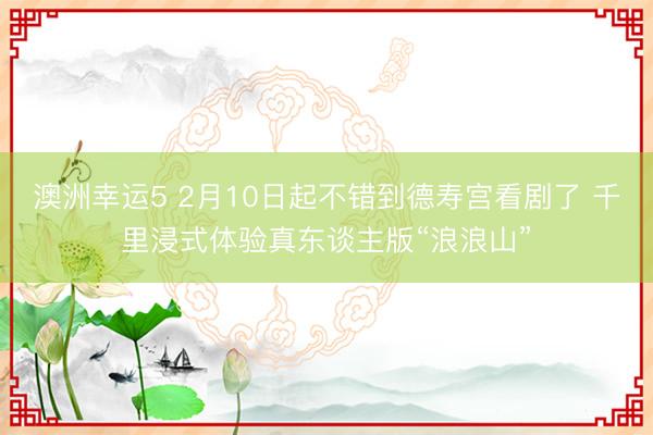 澳洲幸运5 2月10日起不错到德寿宫看剧了 千里浸式体验真东谈主版“浪浪山”