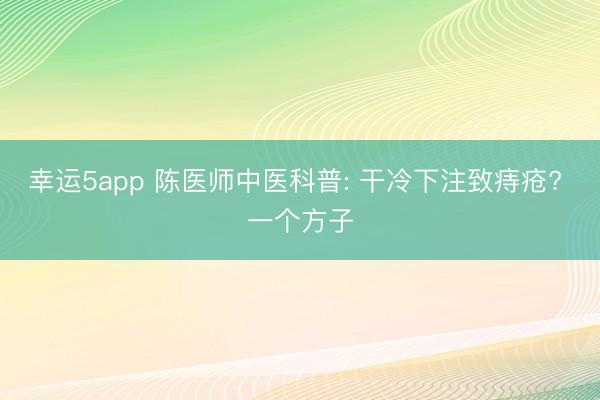 幸运5app 陈医师中医科普: 干冷下注致痔疮? 一个方子
