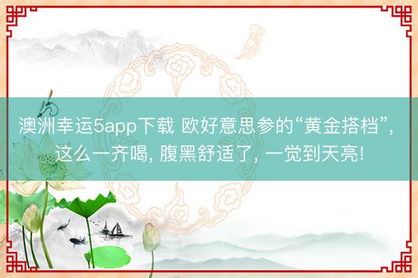 澳洲幸运5app下载 欧好意思参的“黄金搭档”, 这么一齐喝, 腹黑舒适了, 一觉到天亮!