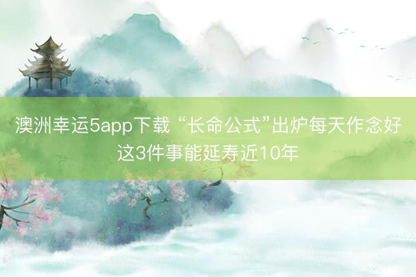 澳洲幸运5app下载 “长命公式”出炉每天作念好这3件事能延寿近10年