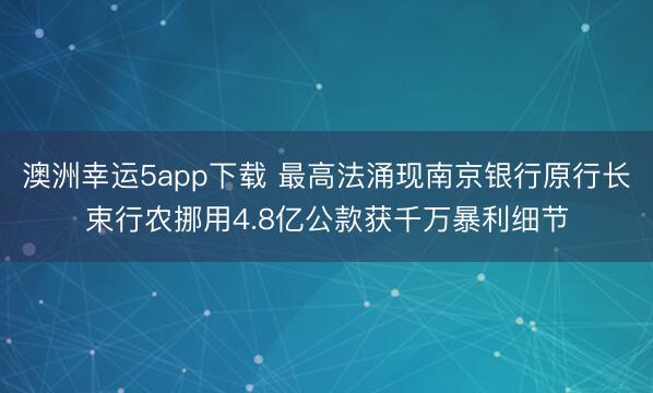 澳洲幸运5app下载 最高法涌现南京银行原行长束行农挪用4.8亿公款获千万暴利细节