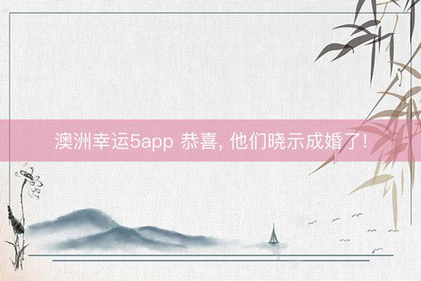 澳洲幸运5app 恭喜, 他们晓示成婚了!