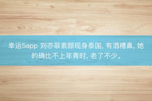 幸运5app 刘亦菲素颜现身泰国, 有酒糟鼻, 她的确比不上年青时, 老了不少。