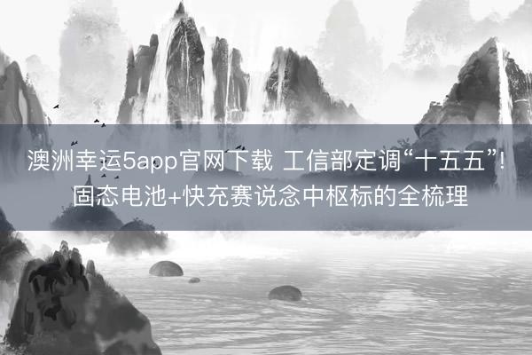 澳洲幸运5app官网下载 工信部定调“十五五”! 固态电池+快充赛说念中枢标的全梳理