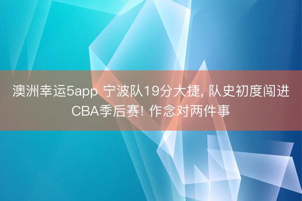 澳洲幸运5app 宁波队19分大捷, 队史初度闯进CBA季后赛! 作念对两件事
