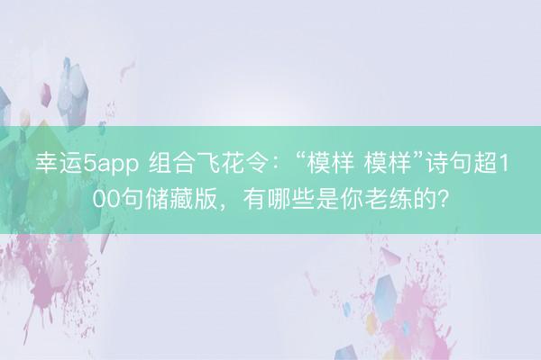 幸运5app 组合飞花令：“模样 模样”诗句超100句储藏版，有哪些是你老练的？