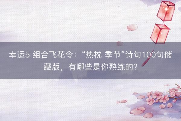 幸运5 组合飞花令：“热枕 季节”诗句100句储藏版，有哪些是你熟练的？