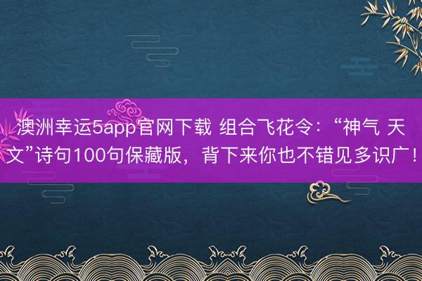 澳洲幸运5app官网下载 组合飞花令：“神气 天文”诗句100句保藏版，背下来你也不错见多识广！