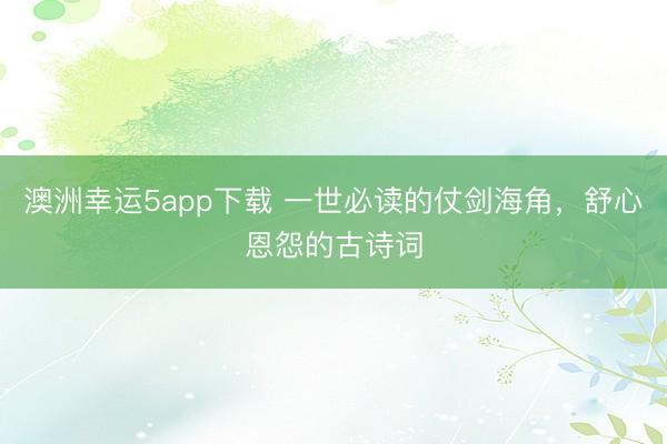 澳洲幸运5app下载 一世必读的仗剑海角，舒心恩怨的古诗词