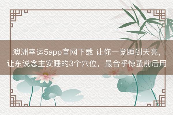 澳洲幸运5app官网下载 让你一觉睡到天亮，让东说念主安睡的3个穴位，最合乎惊蛰前后用