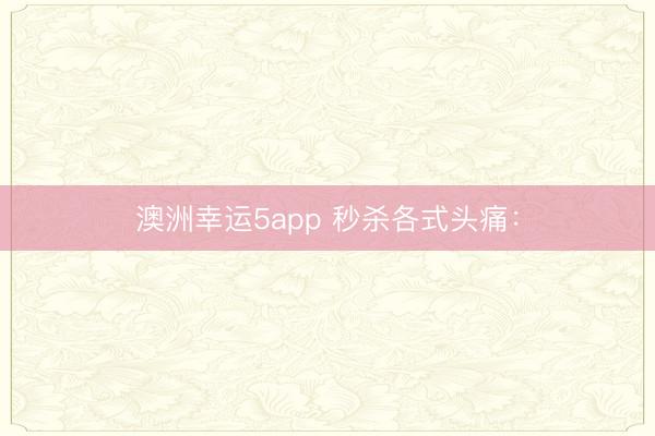 澳洲幸运5app 秒杀各式头痛：