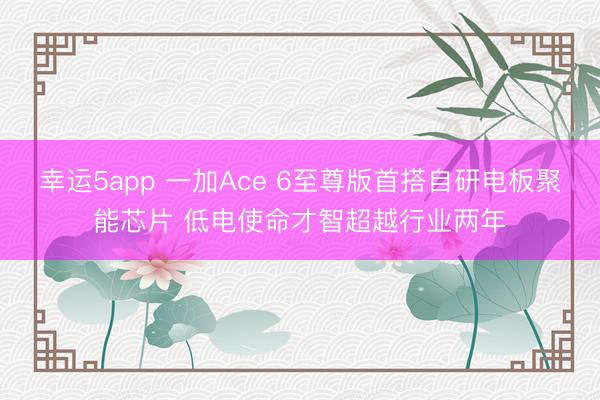 幸运5app 一加Ace 6至尊版首搭自研电板聚能芯片 低电使命才智超越行业两年