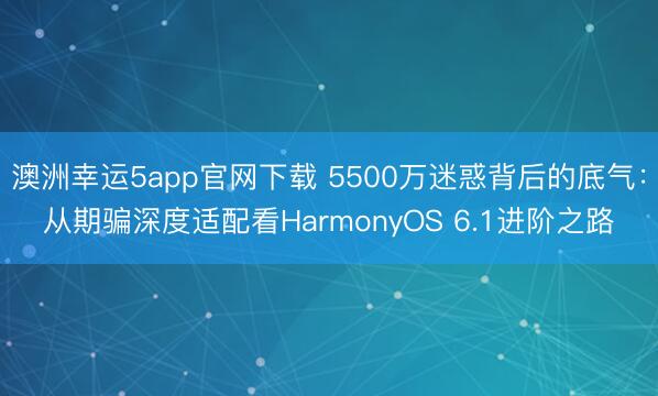 澳洲幸运5app官网下载 5500万迷惑背后的底气：从期骗深度适配看HarmonyOS 6.1进阶之路
