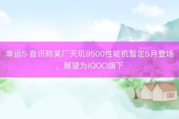 幸运5 音讯称某厂天玑9500性能机暂定5月登场，展望为iQOO旗下