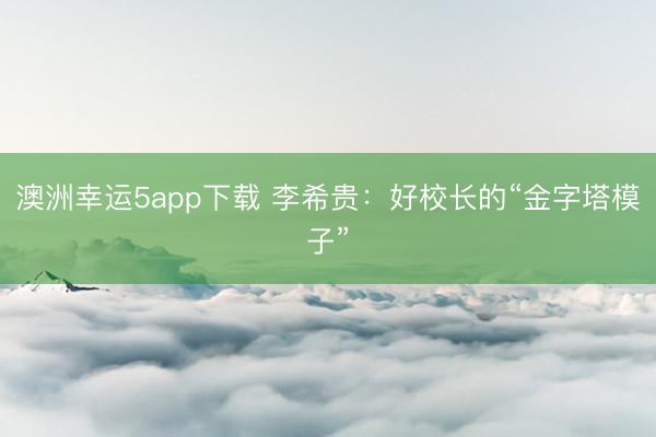 澳洲幸运5app下载 李希贵：好校长的“金字塔模子”