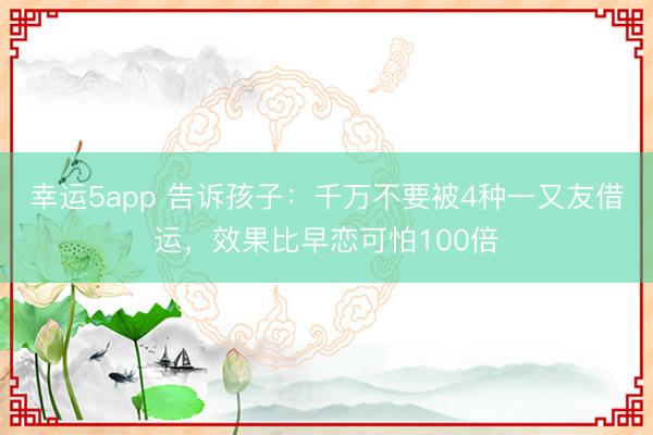 幸运5app 告诉孩子：千万不要被4种一又友借运，效果比早恋可怕100倍