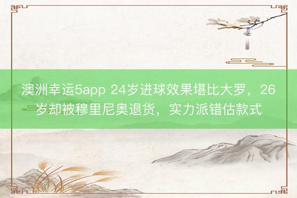 澳洲幸运5app 24岁进球效果堪比大罗，26岁却被穆里尼奥退货，实力派错估款式