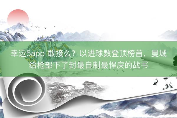 幸运5app 敢接么？以进球数登顶榜首，曼城给枪部下了封最自制最悍戾的战书