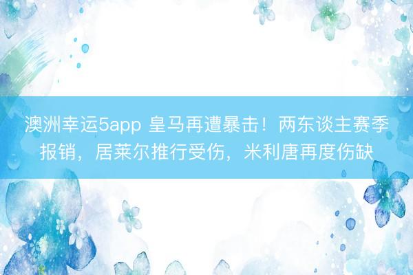 澳洲幸运5app 皇马再遭暴击！两东谈主赛季报销，居莱尔推行受伤，米利唐再度伤缺