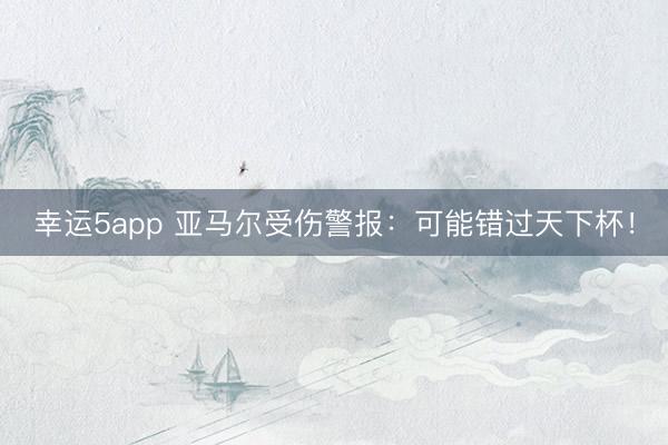 幸运5app 亚马尔受伤警报：可能错过天下杯！