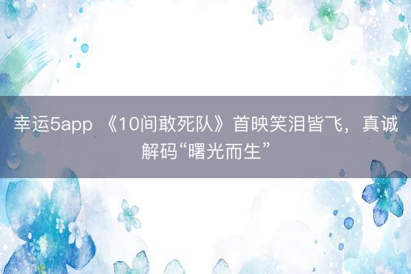 幸运5app 《10间敢死队》首映笑泪皆飞，真诚解码“曙光而生”
