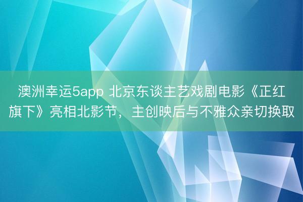 澳洲幸运5app 北京东谈主艺戏剧电影《正红旗下》亮相北影节，主创映后与不雅众亲切换取
