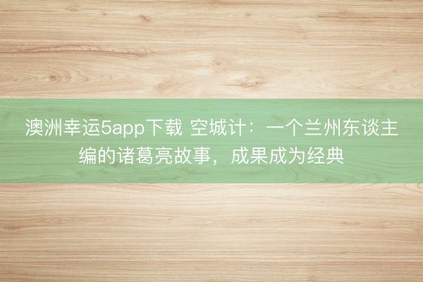 澳洲幸运5app下载 空城计：一个兰州东谈主编的诸葛亮故事，成果成为经典