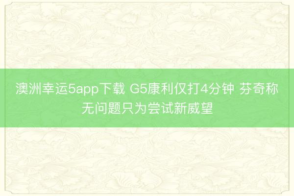 澳洲幸运5app下载 G5康利仅打4分钟 芬奇称无问题只为尝试新威望