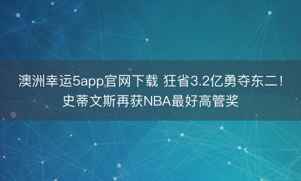 澳洲幸运5app官网下载 狂省3.2亿勇夺东二！史蒂文斯再获NBA最好高管奖