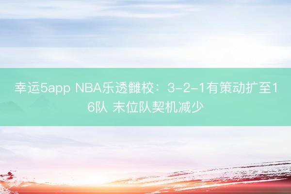 幸运5app NBA乐透雠校：3-2-1有策动扩至16队 末位队契机减少