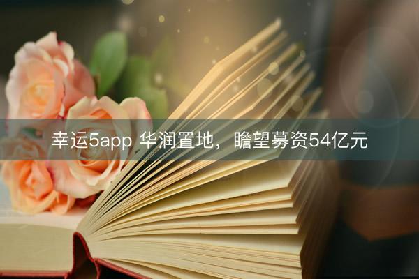 幸运5app 华润置地，瞻望募资54亿元